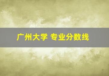 广州大学 专业分数线